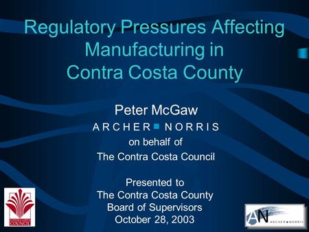 Regulatory Pressures Affecting Manufacturing in Contra Costa County Peter McGaw A R C H E R N O R R I S on behalf of The Contra Costa Council Presented.