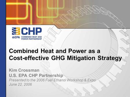 Combined Heat and Power as a Cost-effective GHG Mitigation Strategy Kim Crossman U.S. EPA CHP Partnership Presented to the 2006 Fuel Ethanol Workshop &