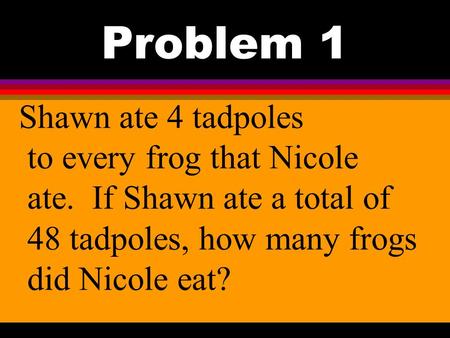 Problem 1 Shawn ate 4 tadpoles to every frog that Nicole ate. If Shawn ate a total of 48 tadpoles, how many frogs did Nicole eat?