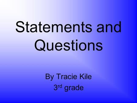 Statements and Questions By Tracie Kile 3 rd grade.