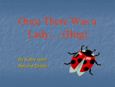 Once There Was a Lady… (Bug) By Kathy Isom Second Grade.