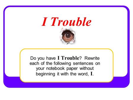 I Trouble Do you have I Trouble ? Rewrite each of the following sentences on your notebook paper without beginning it with the word, I.
