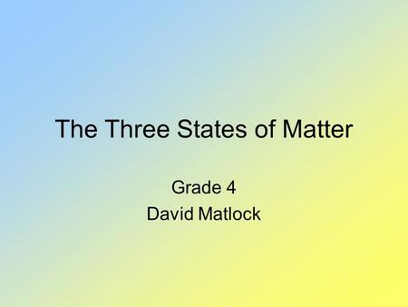 The Three States of Matter Grade 4 David Matlock.