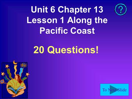 To Next Slide Unit 6 Chapter 13 Lesson 1 Along the Pacific Coast 20 Questions!