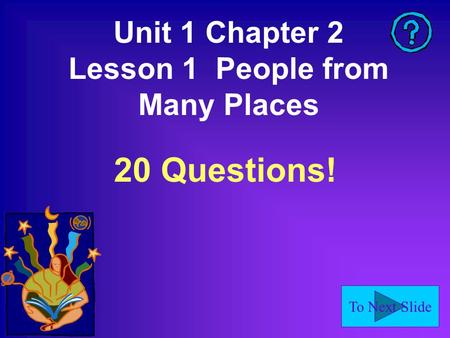 To Next Slide Unit 1 Chapter 2 Lesson 1 People from Many Places 20 Questions!