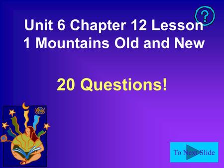 To Next Slide Unit 6 Chapter 12 Lesson 1 Mountains Old and New 20 Questions!