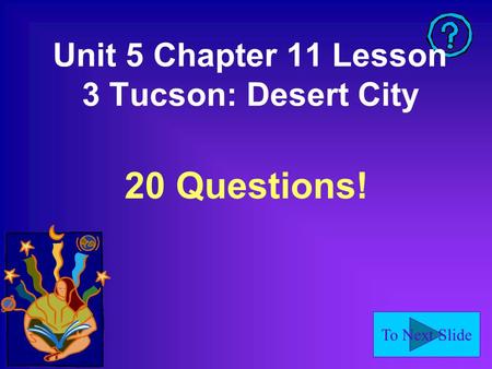 To Next Slide Unit 5 Chapter 11 Lesson 3 Tucson: Desert City 20 Questions!