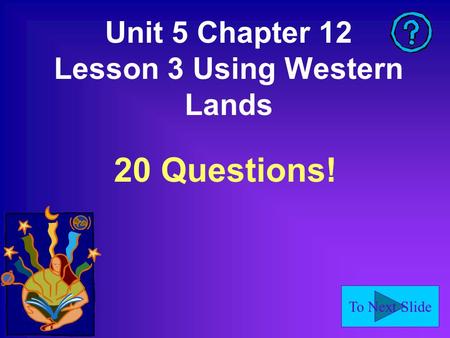 To Next Slide Unit 5 Chapter 12 Lesson 3 Using Western Lands 20 Questions!