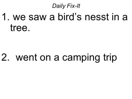 Daily Fix-It 1. we saw a birds nesst in a tree. 2. went on a camping trip.