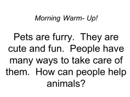 Morning Warm- Up! Pets are furry. They are cute and fun. People have many ways to take care of them. How can people help animals?