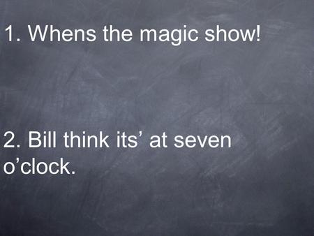 1. Whens the magic show! 2. Bill think its at seven oclock.