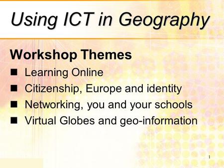 1 Using ICT in Geography Workshop Themes Learning Online Citizenship, Europe and identity Networking, you and your schools Virtual Globes and geo-information.