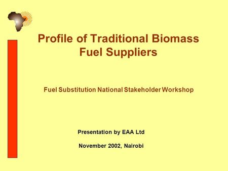 Profile of Traditional Biomass Fuel Suppliers Fuel Substitution National Stakeholder Workshop Presentation by EAA Ltd November 2002, Nairobi.