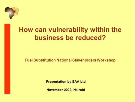 How can vulnerability within the business be reduced? Fuel Substitution National Stakeholders Workshop Presentation by EAA Ltd November 2002, Nairobi.