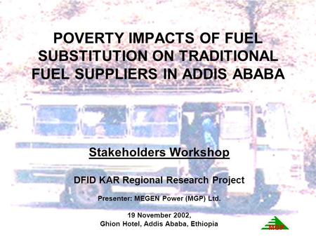 POVERTY IMPACTS OF FUEL SUBSTITUTION ON TRADITIONAL FUEL SUPPLIERS IN ADDIS ABABA Stakeholders Workshop DFID KAR Regional Research Project Presenter: MEGEN.