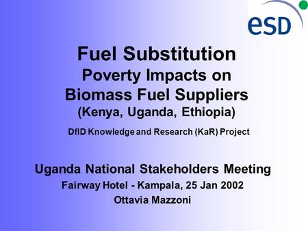 Fuel Substitution Poverty Impacts on Biomass Fuel Suppliers (Kenya, Uganda, Ethiopia) DfID Knowledge and Research (KaR) Project Uganda National Stakeholders.