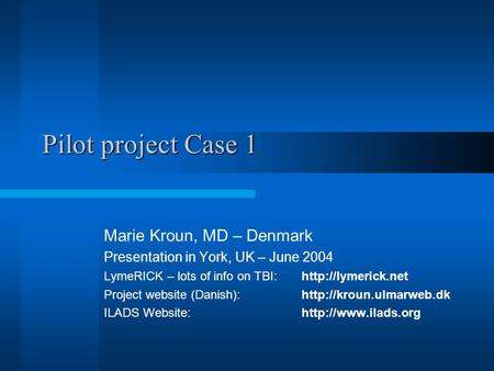Pilot project Case 1 Marie Kroun, MD – Denmark Presentation in York, UK – June 2004 LymeRICK – lots of info on TBI:http://lymerick.net Project website.