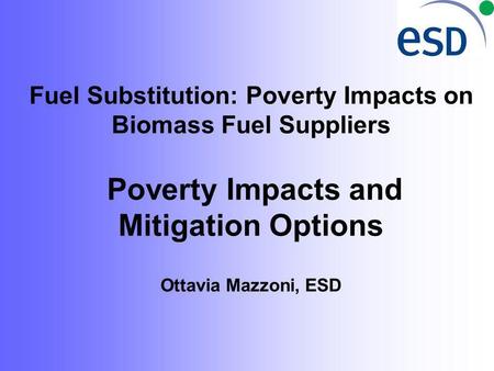 Fuel Substitution: Poverty Impacts on Biomass Fuel Suppliers Poverty Impacts and Mitigation Options Ottavia Mazzoni, ESD.