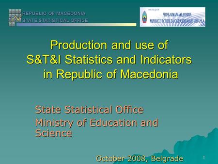 1 Production and use of S&T&I Statistics and Indicators in Republic of Macedonia State Statistical Office Ministry of Education and Science October 2008,