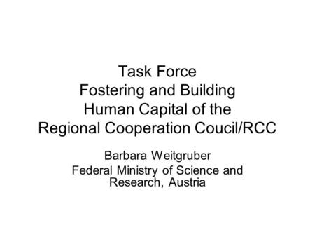 Task Force Fostering and Building Human Capital of the Regional Cooperation Coucil/RCC Barbara Weitgruber Federal Ministry of Science and Research, Austria.