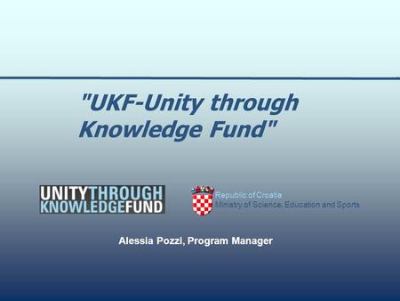 Republic of Croatia Ministry of Science, Education and Sports Alessia Pozzi, Program Manager UKF-Unity through Knowledge Fund