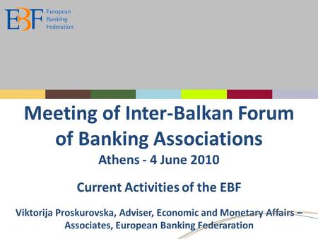 Meeting of Inter-Balkan Forum of Banking Associations Athens - 4 June 2010 Current Activities of the EBF Viktorija Proskurovska, Adviser, Economic and.