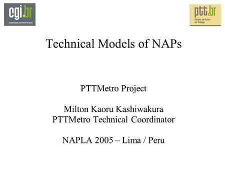 Technical Models of NAPs PTTMetro Project Milton Kaoru Kashiwakura PTTMetro Technical Coordinator NAPLA 2005 – Lima / Peru.