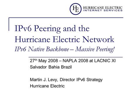 IPv6 Peering and the Hurricane Electric Network IPv6 Native Backbone – Massive Peering! 27 th May 2008 – NAPLA 2008 at LACNIC XI Salvador Bahia Brazil.