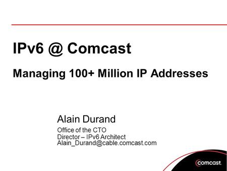 Comcast Managing 100+ Million IP Addresses Alain Durand Office of the CTO Director – IPv6 Architect