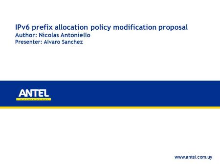 IPv6 prefix allocation policy modification proposal Author: Nicolas Antoniello Presenter: Alvaro Sanchez www.antel.com.uy.
