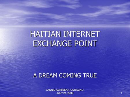 LACNIC-CARIBEAN, CURACAO, JULY 21, 2008 1 HAITIAN INTERNET EXCHANGE POINT A DREAM COMING TRUE.