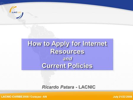 LACNIC-CARIBE 2008 / Curaçao - ANJuly 21/22 2008 Ricardo Patara - LACNIC How to Apply for Internet Resources and Current Policies How to Apply for Internet.