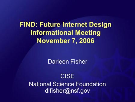 FIND: Future Internet Design Informational Meeting November 7, 2006 Darleen Fisher CISE National Science Foundation