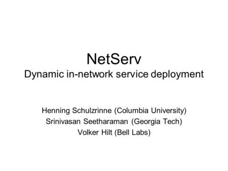 NetServ Dynamic in-network service deployment Henning Schulzrinne (Columbia University) Srinivasan Seetharaman (Georgia Tech) Volker Hilt (Bell Labs)