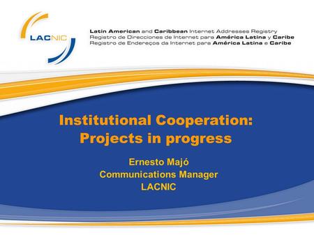 Institutional Cooperation: Projects in progress Ernesto Majó Communications Manager LACNIC.