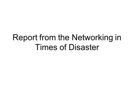 Report from the Networking in Times of Disaster. What is a Disaster? Networks that work in times of disaster should address: Events that affect a network.