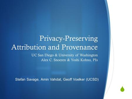 Privacy-Preserving Attribution and Provenance UC San Diego & University of Washington Alex C. Snoeren & Yoshi Kohno, PIs Stefan Savage, Amin Vahdat, Geoff.