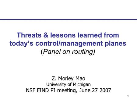 1 Threats & lessons learned from todays control/management planes (Panel on routing) Z. Morley Mao University of Michigan NSF FIND PI meeting, June 27.