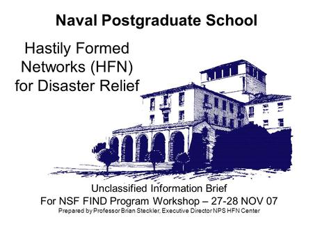 Naval Postgraduate School Hastily Formed Networks (HFN) for Disaster Relief Unclassified Information Brief For NSF FIND Program Workshop – 27-28 NOV 07.