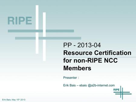 Erik Bais, May 15 th 2013 PP - 2013-04 Resource Certification for non-RIPE NCC Members Presenter : Erik Bais –