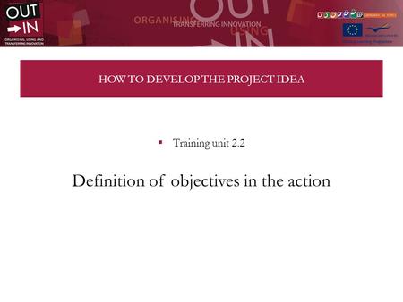 HOW TO DEVELOP THE PROJECT IDEA Training unit 2.2 Definition of objectives in the action.