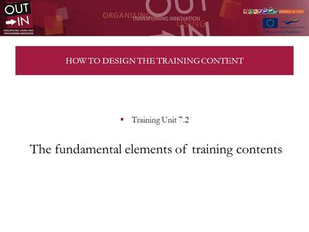 HOW TO DESIGN THE TRAINING CONTENT Training Unit 7.2 The fundamental elements of training contents.