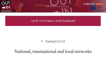 HOW TO FORM A PARTNERSHIP Training Unit 3.2 National, transnational and local networks.