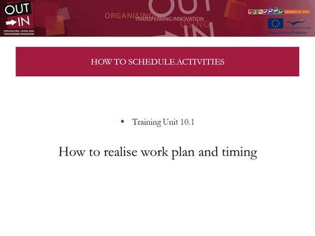 HOW TO SCHEDULE ACTIVITIES Training Unit 10.1 How to realise work plan and timing.