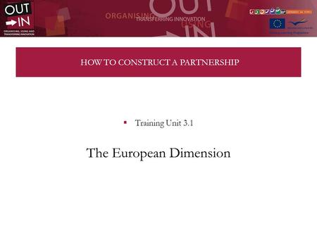 HOW TO CONSTRUCT A PARTNERSHIP Training Unit 3.1 The European Dimension.