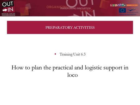 PREPARATORY ACTIVITIES Training Unit 6.3 How to plan the practical and logistic support in loco.