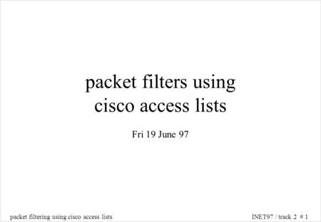 Packet filtering using cisco access listsINET97 / track 2 # 1 packet filters using cisco access lists Fri 19 June 97.