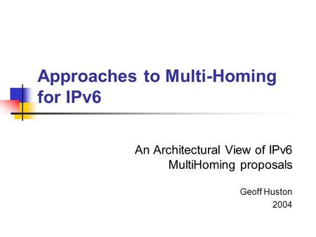 Approaches to Multi-Homing for IPv6 An Architectural View of IPv6 MultiHoming proposals Geoff Huston 2004.