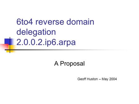 6to4 reverse domain delegation 2.0.0.2.ip6.arpa A Proposal Geoff Huston – May 2004.