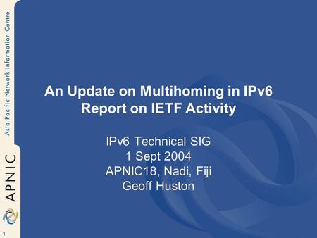 1 An Update on Multihoming in IPv6 Report on IETF Activity IPv6 Technical SIG 1 Sept 2004 APNIC18, Nadi, Fiji Geoff Huston.